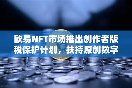 欧易NFT市场推出创作者版税保护计划，扶持原创数字艺术生态