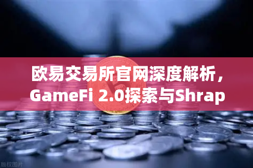 欧易交易所官网深度解析，GameFi 2.0探索与Shrapnel等AAA级链游开发进度更新