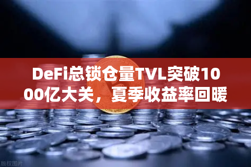 DeFi总锁仓量TVL突破1000亿大关，夏季收益率回暖，欧易交易所官网深度解析