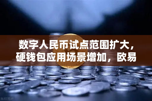 数字人民币试点范围扩大，硬钱包应用场景增加，欧易交易所官网深度解析