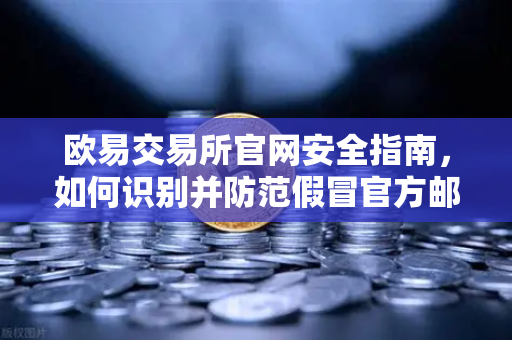 欧易交易所官网安全指南，如何识别并防范假冒官方邮件？