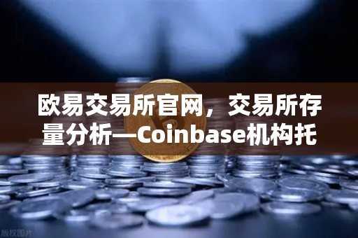 欧易交易所官网，交易所存量分析—Coinbase机构托管量逆势增长，长线信心犹在
