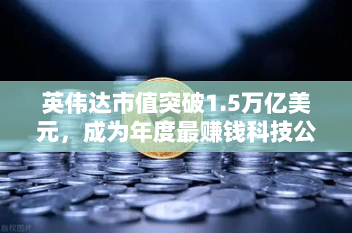 英伟达市值突破1.5万亿美元，成为年度最赚钱科技公司，AI浪潮下的投资新机遇