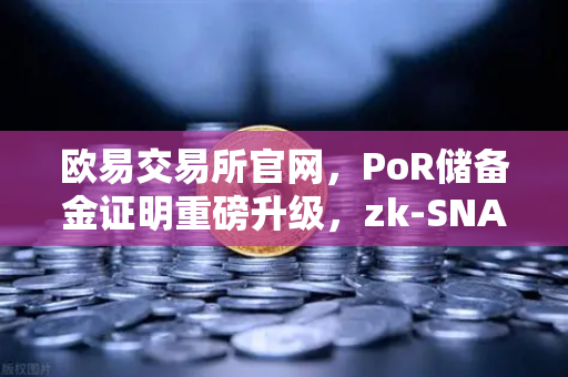 欧易交易所官网，PoR储备金证明重磅升级，zk-SNARKs技术实现资产100%透明
