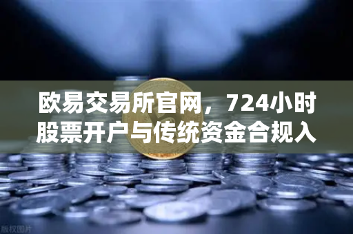 欧易交易所官网，724小时股票开户与传统资金合规入金全解析