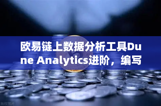 欧易链上数据分析工具Dune Analytics进阶，编写SQL查询链上数据