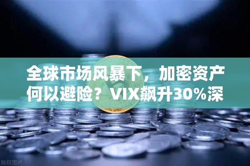 全球市场风暴下，加密资产何以避险？VIX飙升30%深度解析