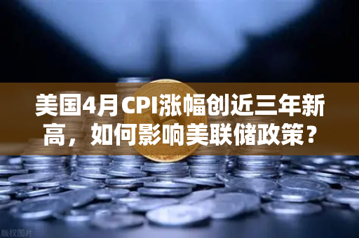 美国4月CPI涨幅创近三年新高，如何影响美联储政策？欧易交易所官网深度解读