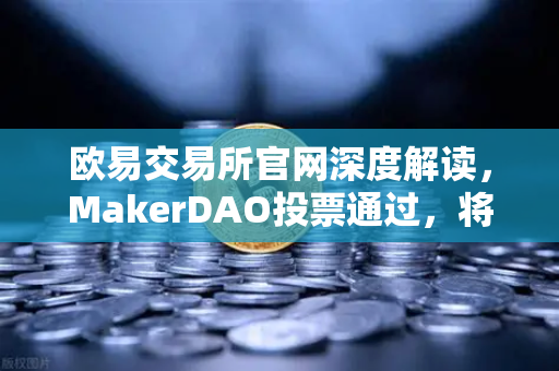 欧易交易所官网深度解读，MakerDAO投票通过，将部分国库资产投资于现实世界资产（RWA）