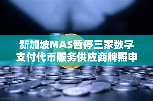 新加坡MAS暂停三家数字支付代币服务供应商牌照申请，欧易交易所官网动态解读