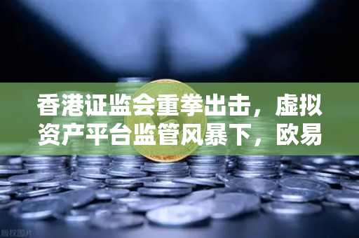 香港证监会重拳出击，虚拟资产平台监管风暴下，欧易交易所如何合规前行？