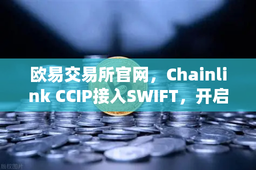 欧易交易所官网，Chainlink CCIP接入SWIFT，开启传统金融与链上资产互通新纪元