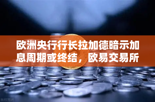 欧洲央行行长拉加德暗示加息周期或终结，欧易交易所官网解读全球资产风向