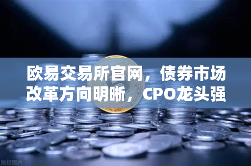 欧易交易所官网，债券市场改革方向明晰，CPO龙头强势晋级！金融科技股爆发