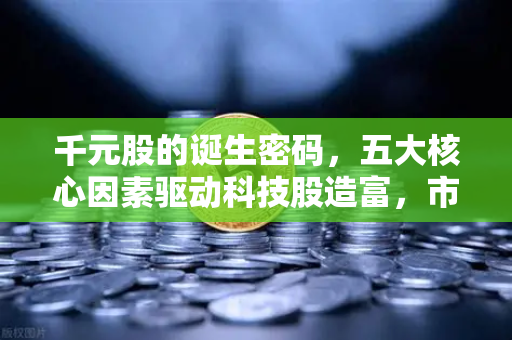千元股的诞生密码，五大核心因素驱动科技股造富，市场暗流涌动