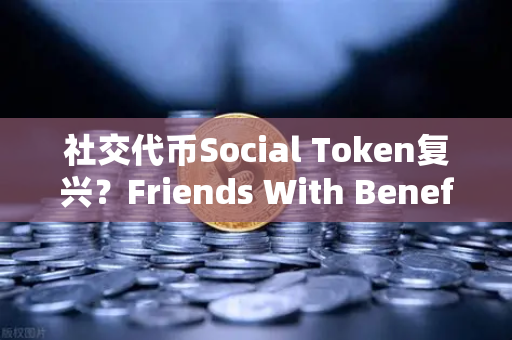 社交代币Social Token复兴？Friends With Benefits推出新治理模型，欧易交易所生态迎新机遇