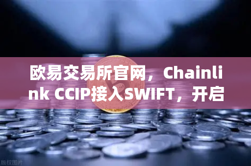欧易交易所官网，Chainlink CCIP接入SWIFT，开启传统金融与链上资产互通新纪元