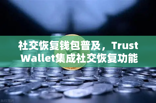 社交恢复钱包普及，Trust Wallet集成社交恢复功能，开启数字资产安全新时代