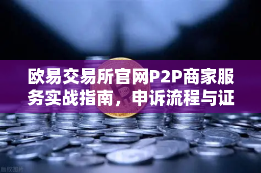 欧易交易所官网P2P商家服务实战指南，申诉流程与证据提交全解析