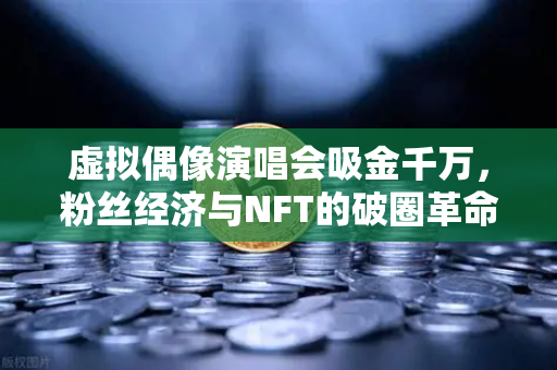 虚拟偶像演唱会吸金千万，粉丝经济与NFT的破圈革命