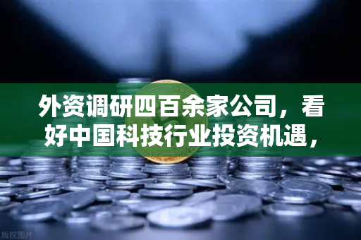 外资调研四百余家公司，看好中国科技行业投资机遇，Web3赛道受青睐