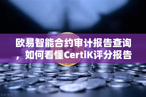 欧易智能合约审计报告查询，如何看懂CertiK评分报告