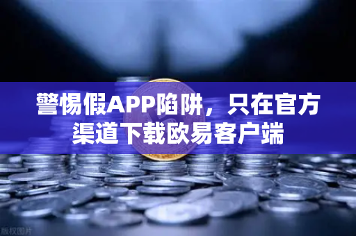 警惕假APP陷阱，只在官方渠道下载欧易客户端