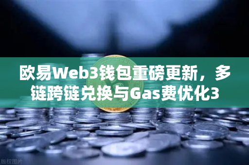 欧易Web3钱包重磅更新，多链跨链兑换与Gas费优化30%深度解析