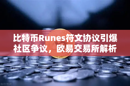 比特币Runes符文协议引爆社区争议，欧易交易所解析分叉提案背后的博弈