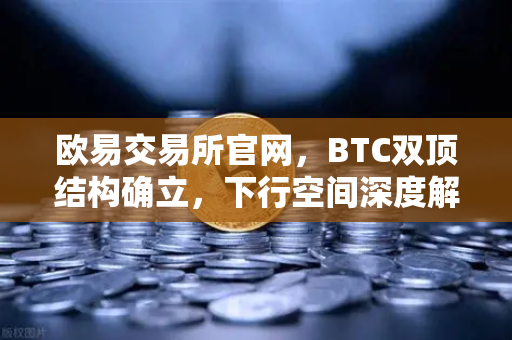 欧易交易所官网，BTC双顶结构确立，下行空间深度解析