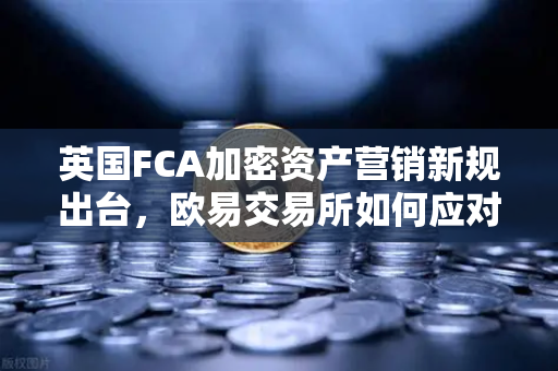 英国FCA加密资产营销新规出台，欧易交易所如何应对合规挑战？