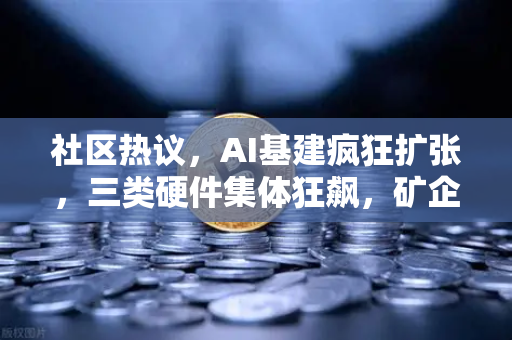 社区热议，AI基建疯狂扩张，三类硬件集体狂飙，矿企转型算力租赁？