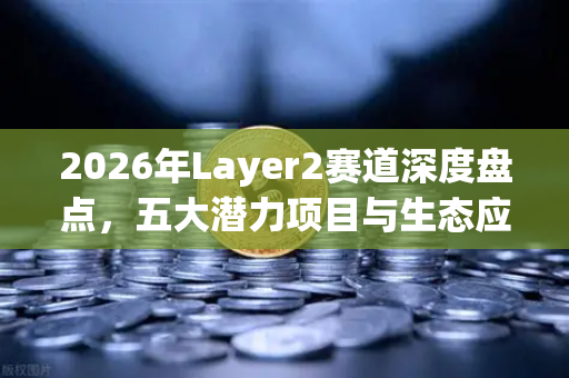 2026年Layer2赛道深度盘点，五大潜力项目与生态应用全解析