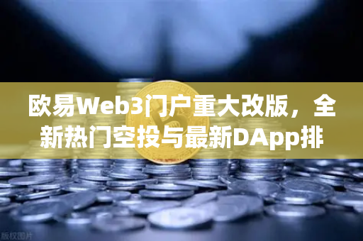 欧易Web3门户重大改版，全新热门空投与最新DApp排行榜上线，开启去中心化探索新纪元