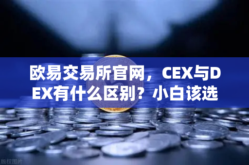 欧易交易所官网，CEX与DEX有什么区别？小白该选哪种交易方式？完整指南）