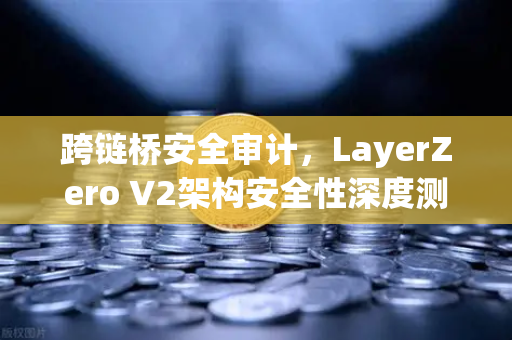 跨链桥安全审计，LayerZero V2架构安全性深度测评