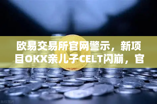 欧易交易所官网警示，新项目OKX亲儿子CELT闪崩，官方回应与深度解析