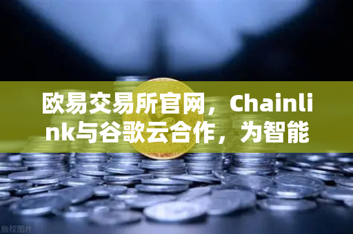 欧易交易所官网，Chainlink与谷歌云合作，为智能合约提供天气数据，引领DeFi新纪元