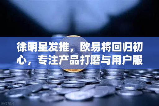 徐明星发推，欧易将回归初心，专注产品打磨与用户服务—欧易交易所官网全新战略升级解读