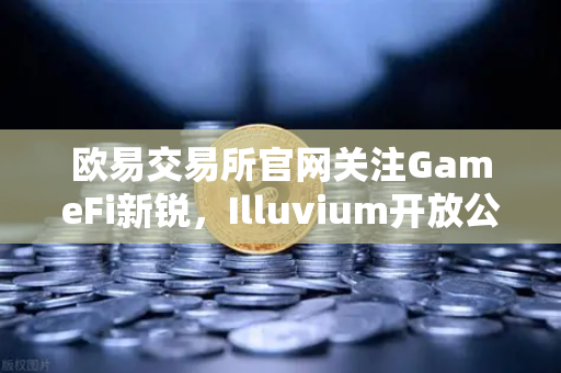 欧易交易所官网关注GameFi新锐，Illuvium开放公测，高品质画面引领链游新潮流