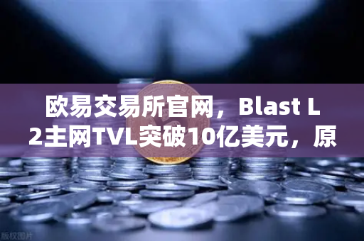欧易交易所官网，Blast L2主网TVL突破10亿美元，原生收益模式引领DeFi新浪潮