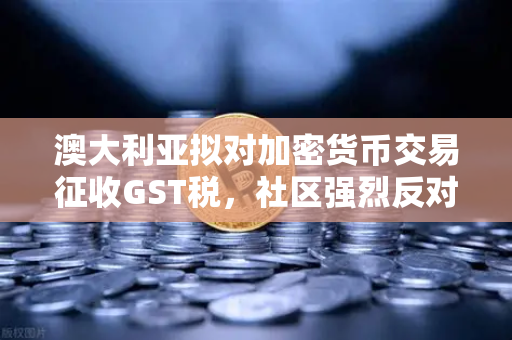 澳大利亚拟对加密货币交易征收GST税，社区强烈反对，欧易交易所用户如何应对？