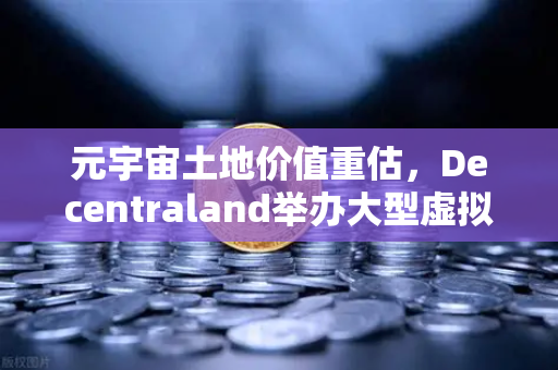 元宇宙土地价值重估，Decentraland举办大型虚拟音乐节，重塑数字资产新格局