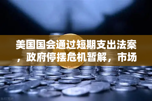 美国国会通过短期支出法案，政府停摆危机暂解，市场情绪回暖