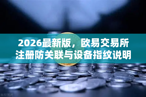 2026最新版，欧易交易所注册防关联与设备指纹说明