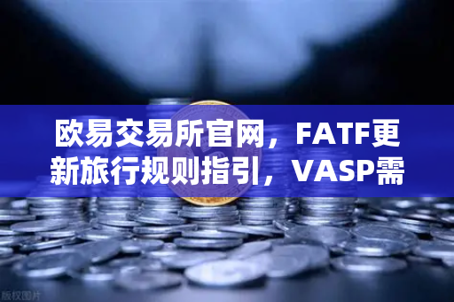 欧易交易所官网，FATF更新旅行规则指引，VASP需共享受益所有人信息全面解读