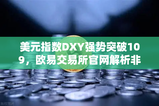美元指数DXY强势突破109，欧易交易所官网解析非美资产全线承压下跌的深层逻辑