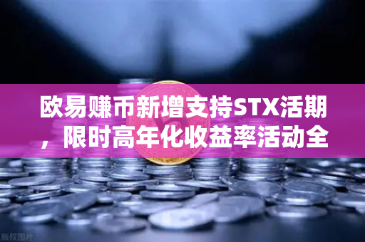 欧易赚币新增支持STX活期，限时高年化收益率活动全面解读