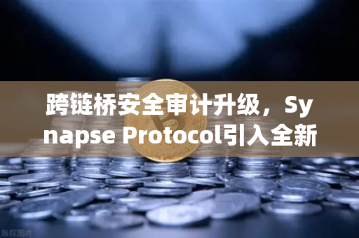跨链桥安全审计升级，Synapse Protocol引入全新验证机制，重塑DeFi资产跨链信任基石