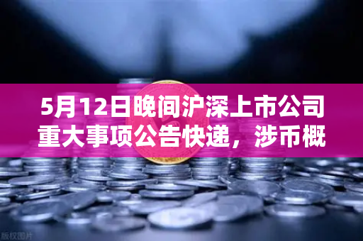 5月12日晚间沪深上市公司重大事项公告快递，涉币概念股集体异动，市场风向生变